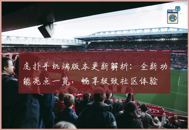 虎扑手机端版本更新解析：全新功能亮点一览，畅享极致社区体验