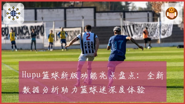 Hupu篮球新版功能亮点盘点：全新数据分析助力篮球迷深度体验