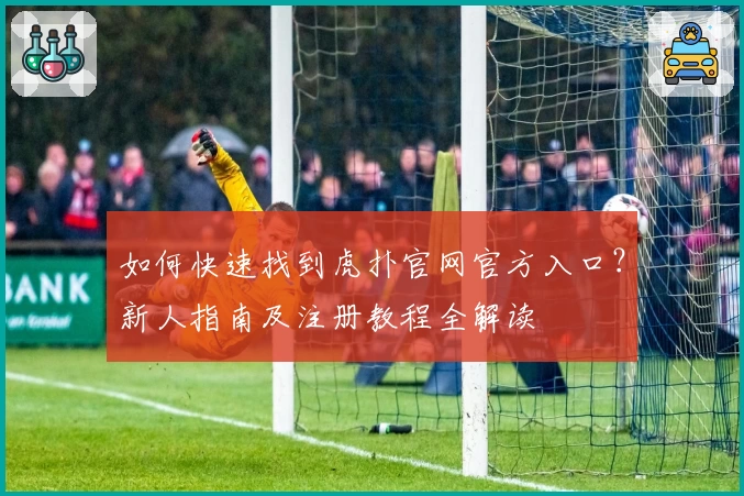 如何快速找到虎扑官网官方入口？新人指南及注册教程全解读