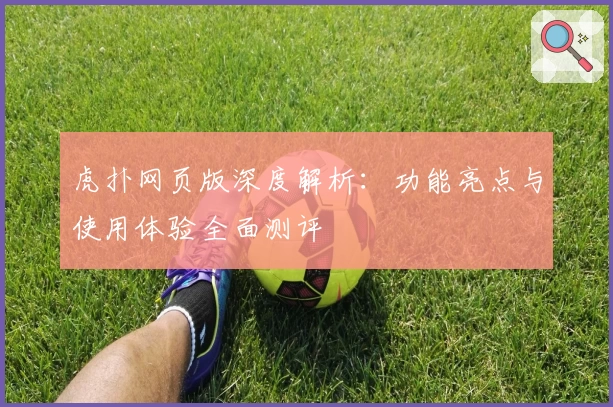 虎扑网页版深度解析：功能亮点与使用体验全面测评