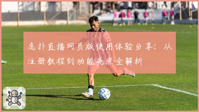虎扑直播网页版使用体验分享：从注册教程到功能亮点全解析