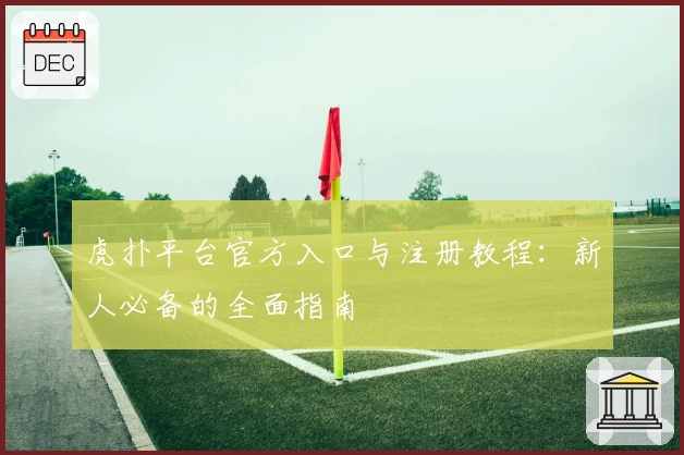 虎扑平台官方入口与注册教程：新人必备的全面指南