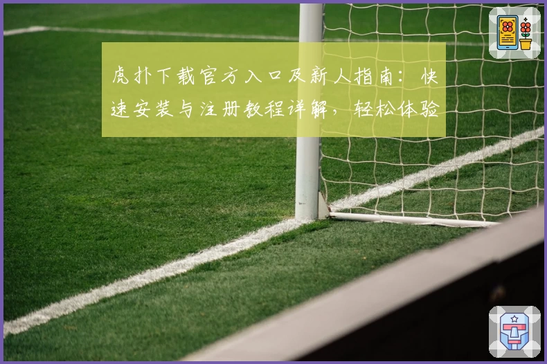 虎扑下载官方入口及新人指南：快速安装与注册教程详解，轻松体验顶级社区互动魅力