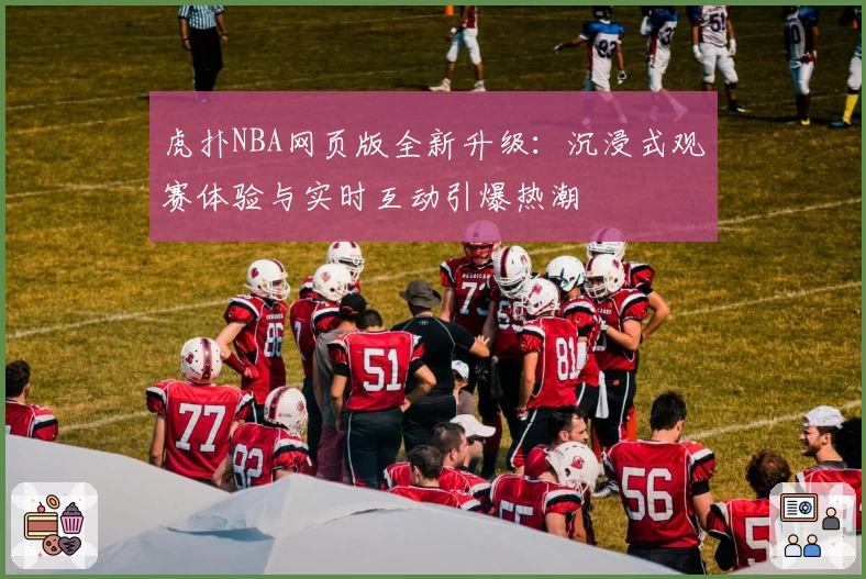 虎扑NBA网页版全新升级：沉浸式观赛体验与实时互动引爆热潮