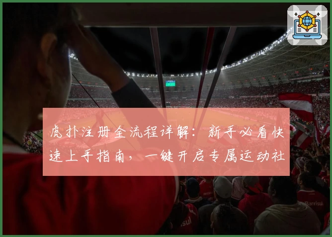 虎扑注册全流程详解:新手必看快速上手指南,一键开启专属运动社交体验