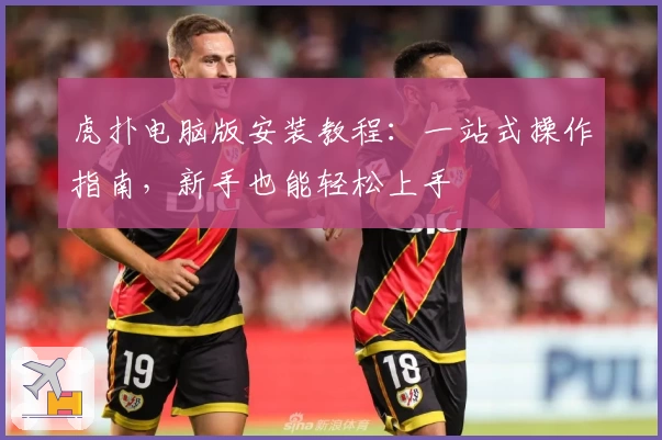 虎扑电脑版安装教程：一站式操作指南，新手也能轻松上手