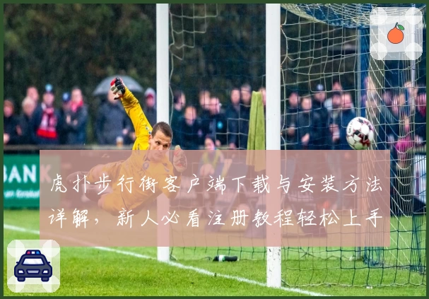 虎扑步行街客户端下载与安装方法详解，新人必看注册教程轻松上手