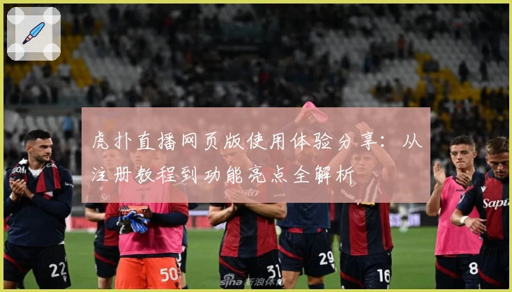 虎扑直播网页版使用体验分享：从注册教程到功能亮点全解析