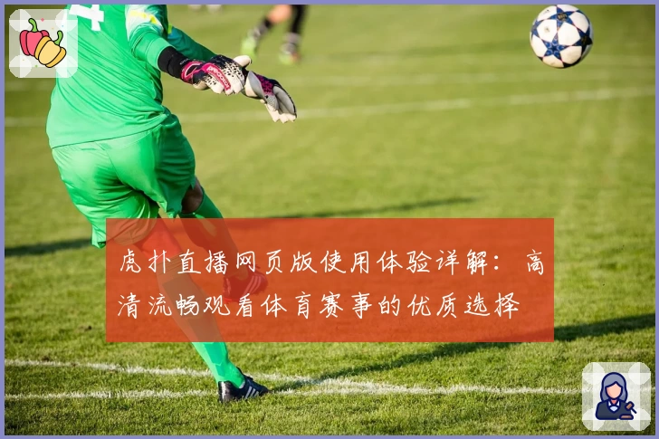 虎扑直播网页版使用体验详解：高清流畅观看体育赛事的优质选择