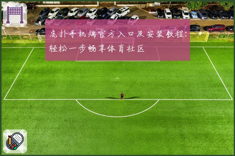 虎扑手机端官方入口及安装教程：轻松一步畅享体育社区