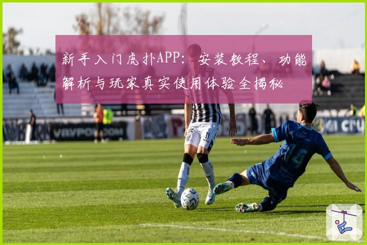 新手入门虎扑APP：安装教程、功能解析与玩家真实使用体验全揭秘