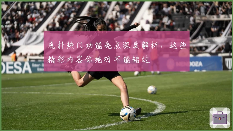 虎扑热门功能亮点深度解析，这些精彩内容你绝对不能错过