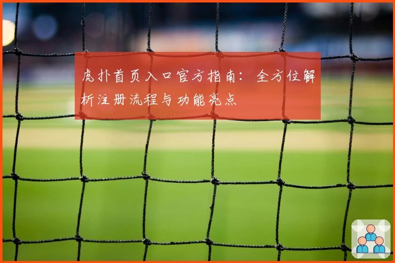 虎扑首页入口官方指南：全方位解析注册流程与功能亮点