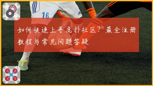 如何快速上手虎扑社区？最全注册教程与常见问题答疑