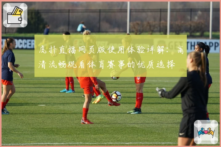 虎扑直播网页版使用体验详解：高清流畅观看体育赛事的优质选择