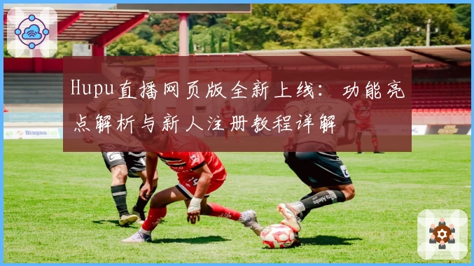 Hupu直播网页版全新上线：功能亮点解析与新人注册教程详解