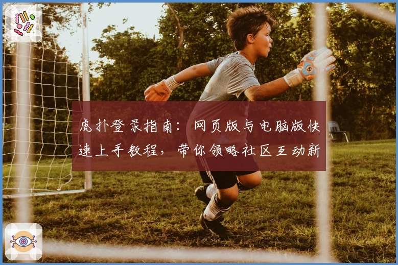 虎扑登录指南:网页版与电脑版快速上手教程,带你领略社区互动新体验