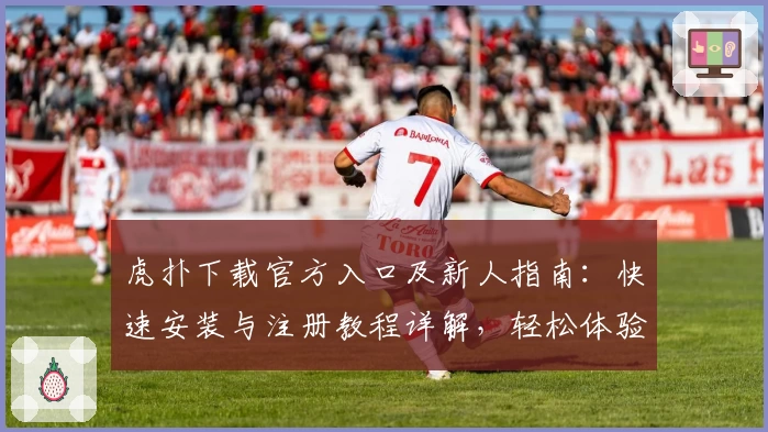 虎扑下载官方入口及新人指南：快速安装与注册教程详解，轻松体验顶级社区互动魅力