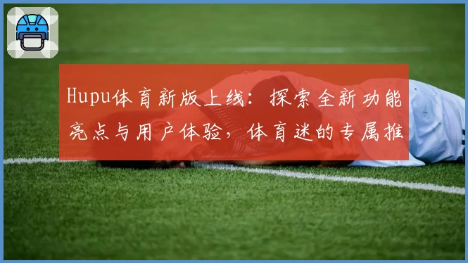 Hupu体育新版上线：探索全新功能亮点与用户体验，体育迷的专属推荐