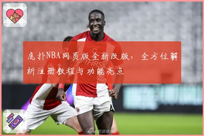 虎扑NBA网页版全新改版，全方位解析注册教程与功能亮点