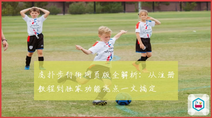 虎扑步行街网页版全解析：从注册教程到独家功能亮点一文搞定