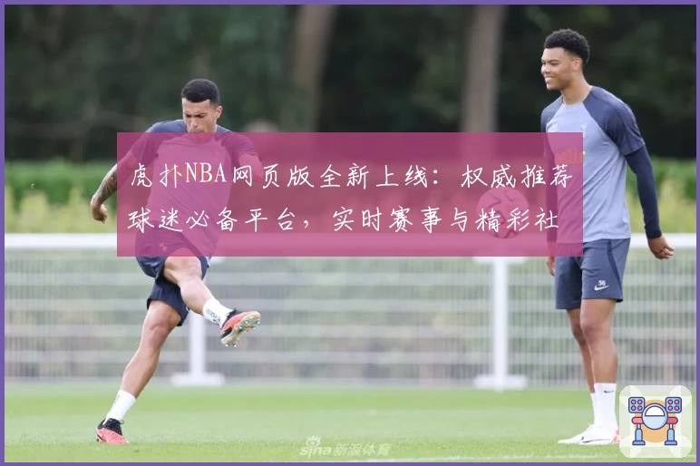 虎扑NBA网页版全新上线：权威推荐球迷必备平台，实时赛事与精彩社区体验