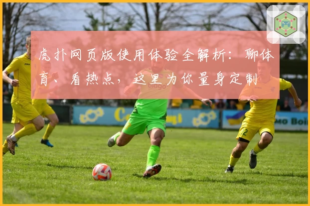 虎扑网页版使用体验全解析：聊体育、看热点，这里为你量身定制