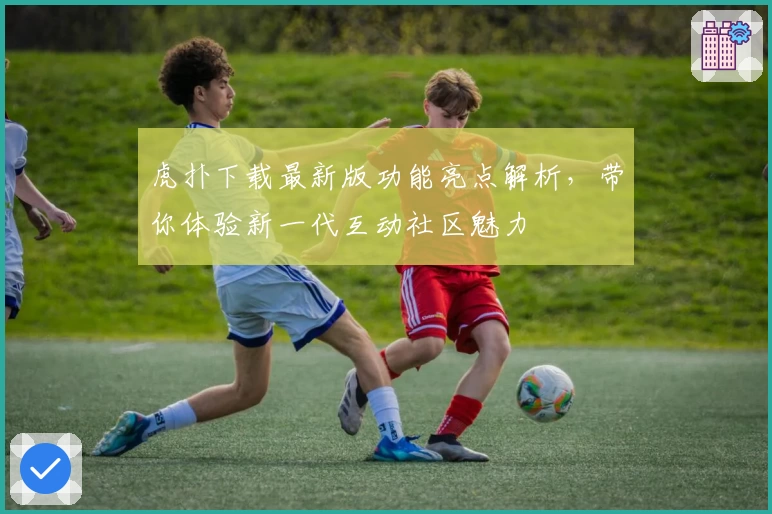 虎扑下载最新版功能亮点解析，带你体验新一代互动社区魅力