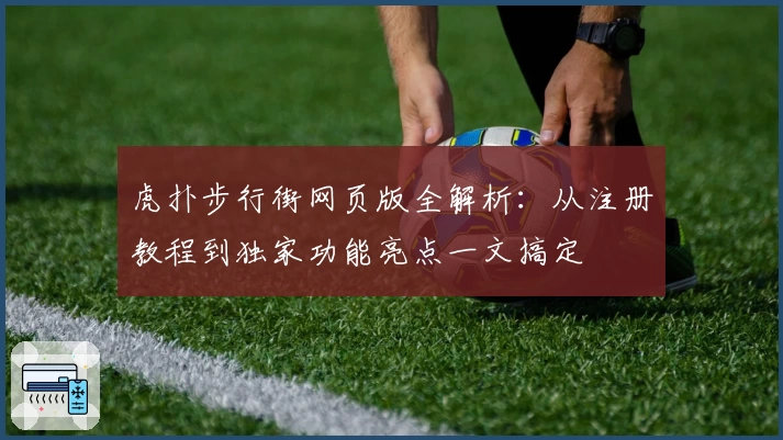 虎扑步行街网页版全解析：从注册教程到独家功能亮点一文搞定