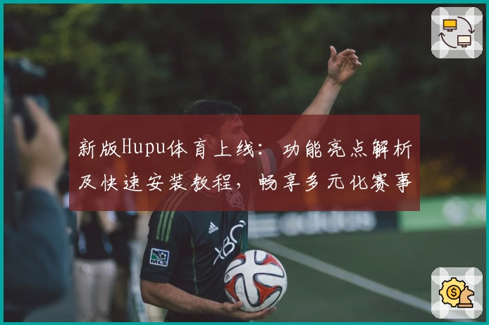 新版Hupu体育上线：功能亮点解析及快速安装教程，畅享多元化赛事体验