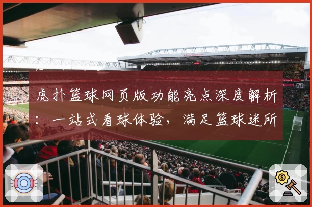 虎扑篮球网页版功能亮点深度解析：一站式看球体验，满足篮球迷所有期待