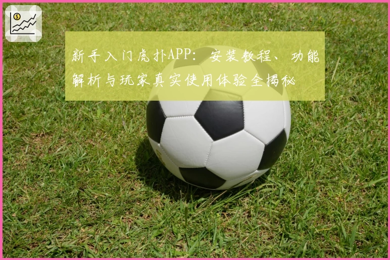 新手入门虎扑APP：安装教程、功能解析与玩家真实使用体验全揭秘