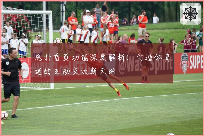 虎扑首页功能深度解析：打造体育迷的互动交流新天地