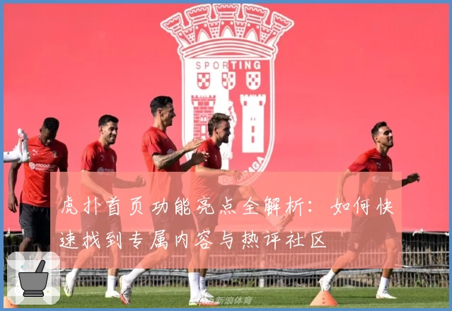 虎扑首页功能亮点全解析：如何快速找到专属内容与热评社区
