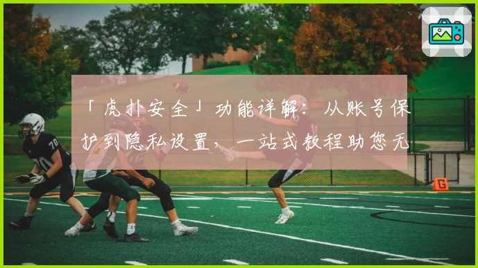 「虎扑安全」功能详解：从账号保护到隐私设置，一站式教程助您无忧畅享论坛互动