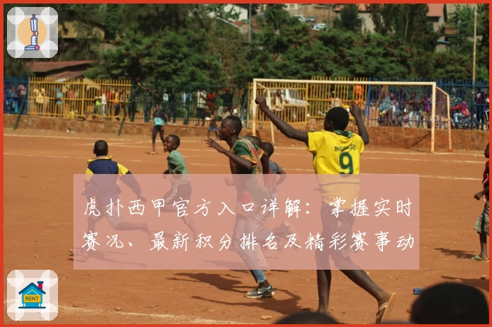 虎扑西甲官方入口详解：掌握实时赛况、最新积分排名及精彩赛事动态