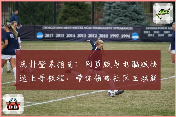虎扑登录指南：网页版与电脑版快速上手教程，带你领略社区互动新体验