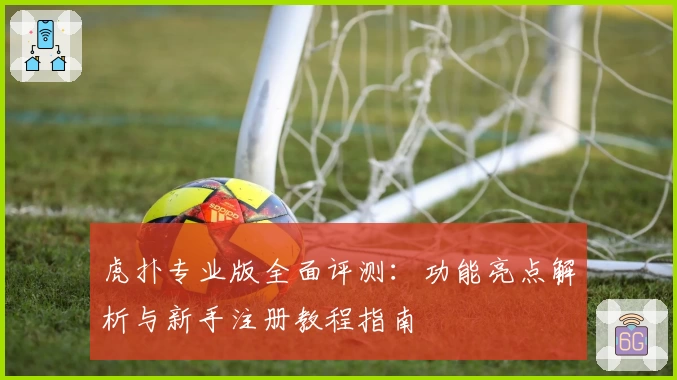 虎扑专业版全面评测：功能亮点解析与新手注册教程指南