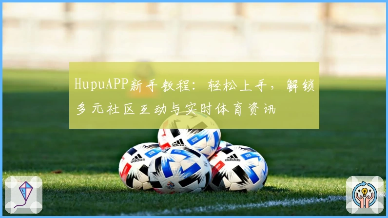 HupuAPP新手教程：轻松上手，解锁多元社区互动与实时体育资讯