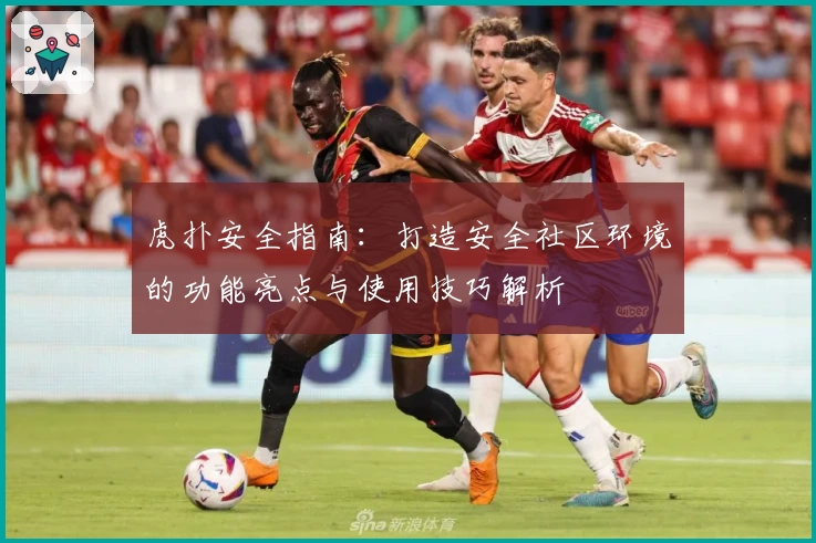 虎扑安全指南：打造安全社区环境的功能亮点与使用技巧解析