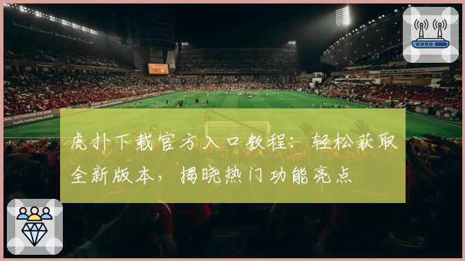 虎扑下载官方入口教程：轻松获取全新版本，揭晓热门功能亮点