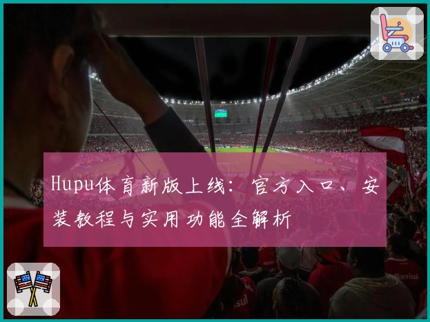 Hupu体育新版上线：官方入口、安装教程与实用功能全解析