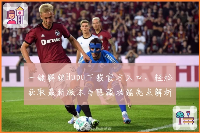 一键解锁Hupu下载官方入口,轻松获取最新版本与隐藏功能亮点解析