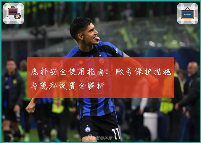 虎扑安全使用指南：账号保护措施与隐私设置全解析