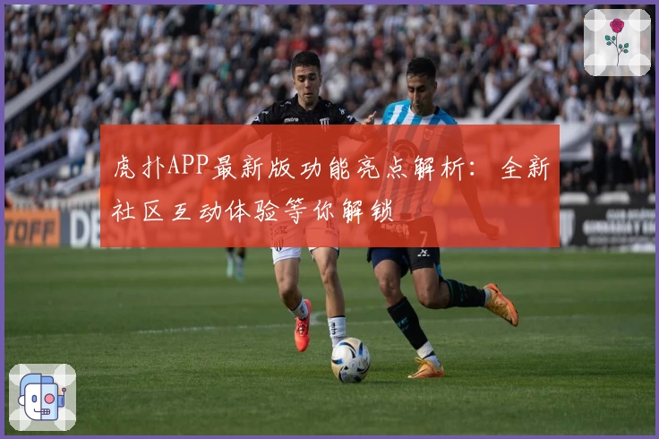 虎扑APP最新版功能亮点解析：全新社区互动体验等你解锁
