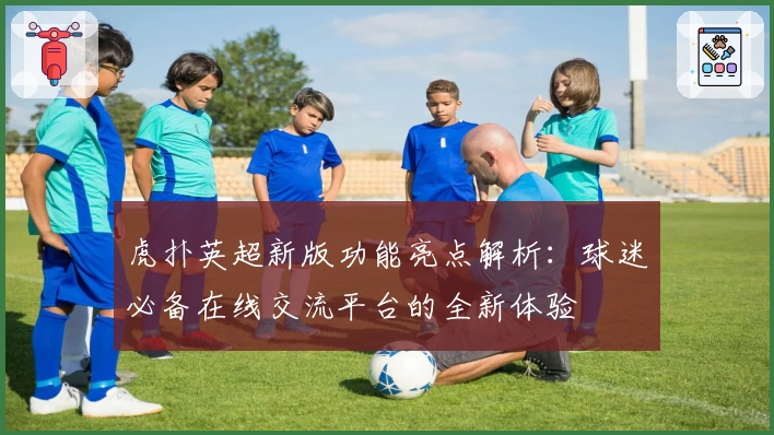 虎扑英超新版功能亮点解析：球迷必备在线交流平台的全新体验