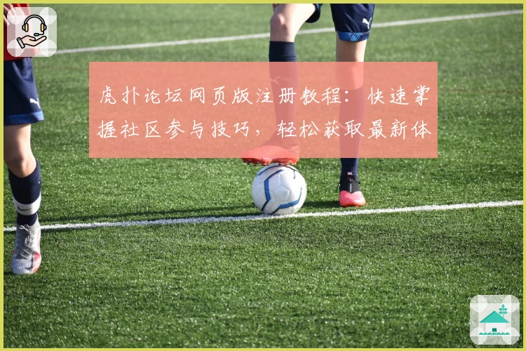 虎扑论坛网页版注册教程：快速掌握社区参与技巧，轻松获取最新体育资讯