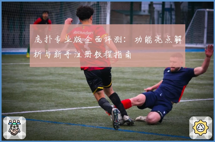 虎扑专业版全面评测：功能亮点解析与新手注册教程指南