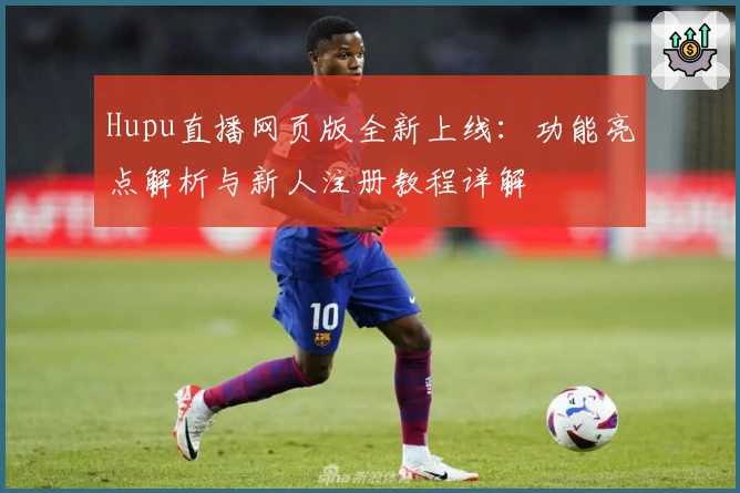 Hupu直播网页版全新上线：功能亮点解析与新人注册教程详解