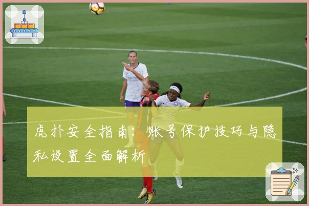 虎扑安全指南：账号保护技巧与隐私设置全面解析